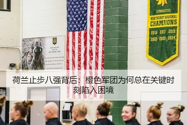 荷兰止步八强背后：橙色军团为何总在关键时刻陷入困境