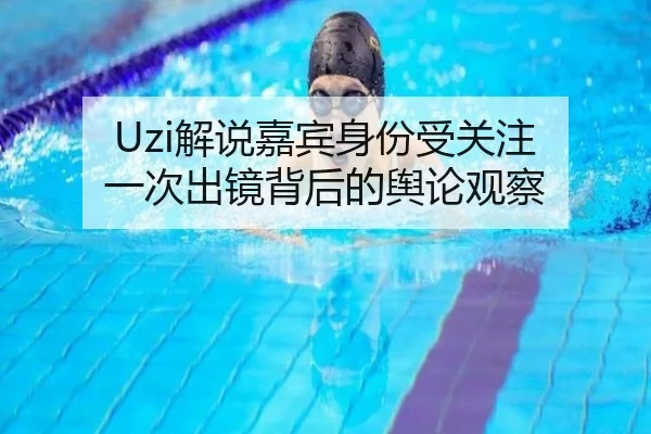 Uzi解说嘉宾身份受关注 一次出镜背后的舆论观察